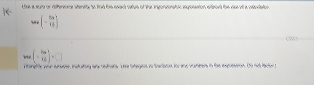 Use a sum or difference identity to find the exact value of the trigonometric expression without the use of a calculator. 
see (- 8π /12 )
11
(- 8π /12 )=□
(Simplify your answer, including any radicals. Use integers or fractions for any numbers in the expression. Do not factor.)