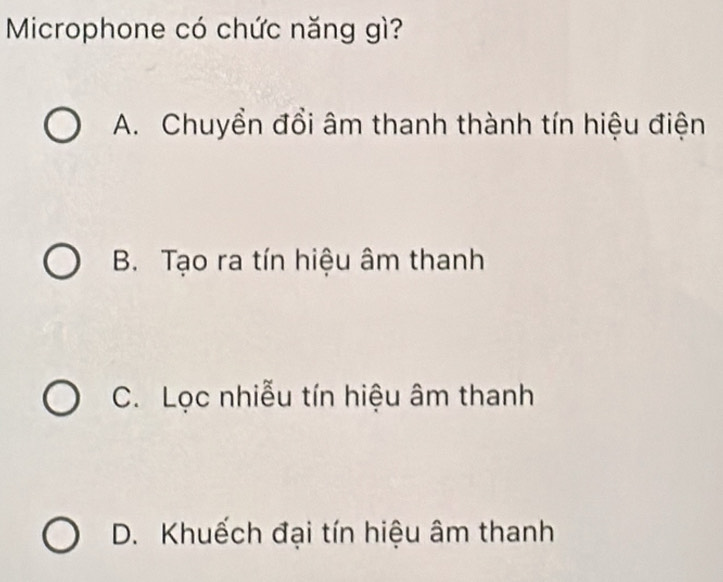 Microphone có chức năng gì?
A. Chuyền đổi âm thanh thành tín hiệu điện
B. Tạo ra tín hiệu âm thanh
C. Lọc nhiễu tín hiệu âm thanh
D. Khuếch đại tín hiệu âm thanh