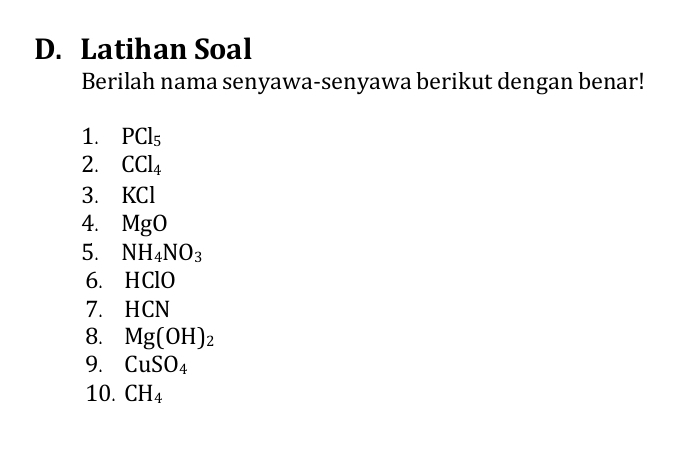 Latihan Soal 
Berilah nama senyawa-senyawa berikut dengan benar! 
1. PCl_5
2. CCl_4
3. KCl
4. MgO
5. NH_4NO_3
6. HClO
7. HCN
8. Mg(OH)_2
9. CuSO_4
10. CH_4