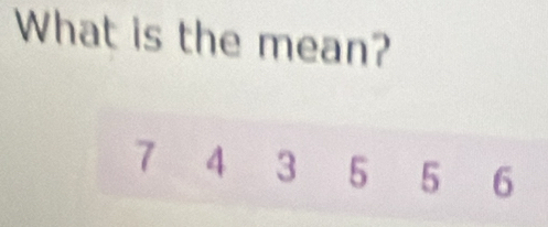 What is the mean?
7 4 3 5 5 6