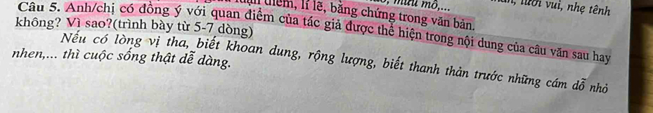 6, muu mô,... un, lười vui, nhẹ tênh 
tịn tiêm, lỉ lẽ, bằng chứng trong văn bản. 
không? Vì sao?(trình bày từ 5-7 dòng) Câu 5. Anh/chị có đồng ý với quan điểm của tác giả được thể hiện trong nội dung của câu văn sau hay 
nhen,... thì cuộc sống thật dễ dàng. 
Nếu có lòng vị tha, biết khoan dung, rộng lượng, biết thanh thản trước những cám dwidehat o nhỏ