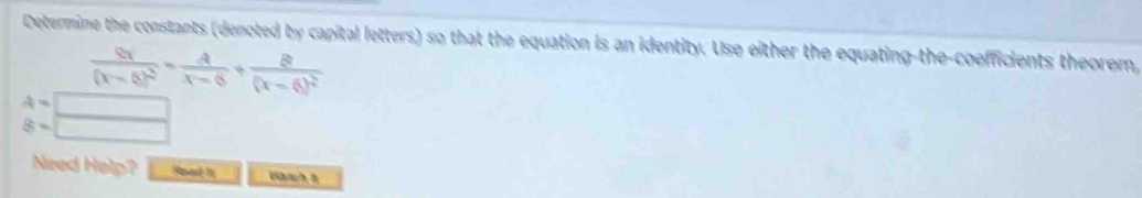 Determine the constants (denoted by capital letters) so that the equation is an identity. Use either the equating-the-coefficients theorem,
frac Qx(x-6)^2- A/x-6 +frac B(x-6)^2
lambda =
B=
Need Help? Raedin Vàch à