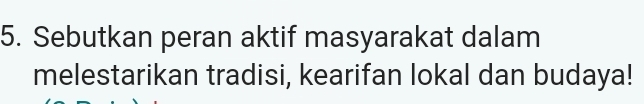 Sebutkan peran aktif masyarakat dalam 
melestarikan tradisi, kearifan lokal dan budaya!