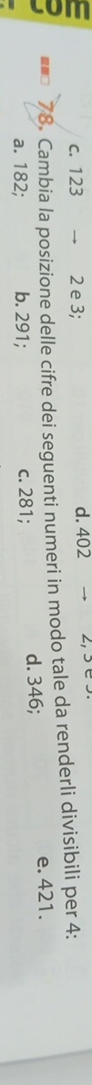 c. 123 → 2 e 3; d. 402 →
78. Cambia la posizione delle cifre dei seguenti numeri in modo tale da renderli divisibili per 4 :
a. 182; b. 291; c. 281; d. 346;
e. 421.