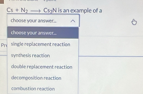 Cs+N_2to Cs_3N is an example of a
choose your answer...
choose your answer...
Pre single replacement reaction
synthesis reaction
double replacement reaction
decomposition reaction
combustion reaction