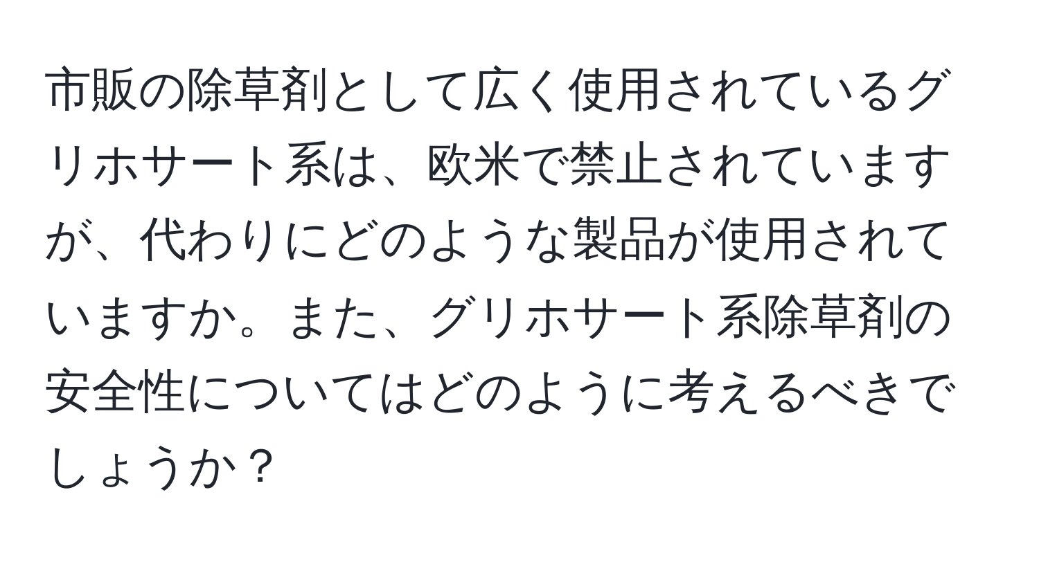 市販の除草剤として広く使用されているグリホサート系は、欧米で禁止されていますが、代わりにどのような製品が使用されていますか。また、グリホサート系除草剤の安全性についてはどのように考えるべきでしょうか？