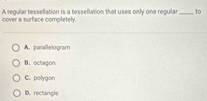 A regular tessellation is a tessellation that uses only one regular_ to
cover a surface completely.
A. parallelogram
B. octagon
C.polygon
D. rectangle