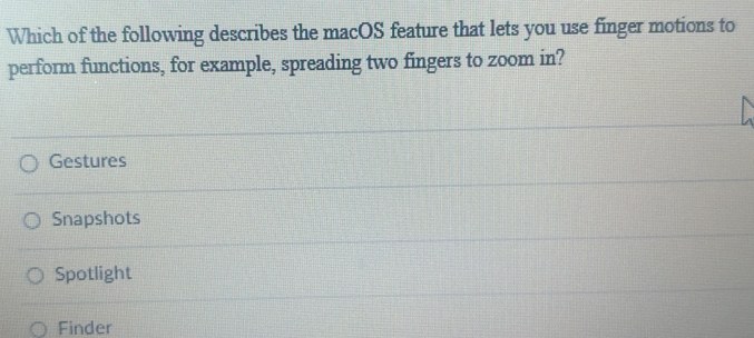 Which of the following describes the macOS feature that lets you use finger motions to
perform functions, for example, spreading two fingers to zoom in?
Gestures
Snapshots
Spotlight
Finder