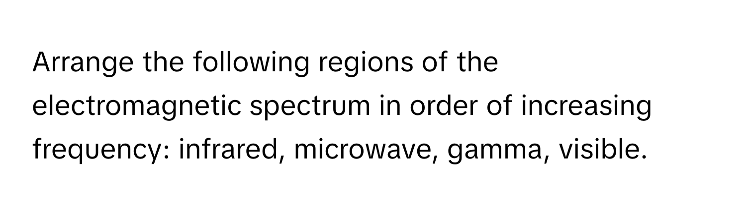 Arrange the following regions of the electromagnetic spectrum in order of increasing frequency: infrared, microwave, gamma, visible.