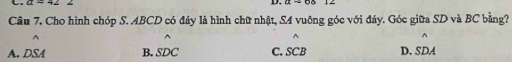 a=422 D. aapprox 08 12 
Câu 7. Cho hình chóp S. ABCD có đáy là hình chữ nhật, S4 vuông góc với đáy. Góc giữa SD và BC bằng?
^
A. DSA B. SDC C. SCB D. SDA