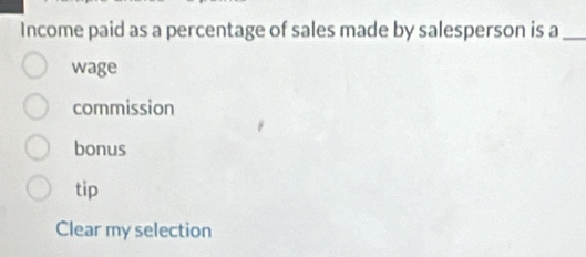 Income paid as a percentage of sales made by salesperson is a_
wage
commission
bonus
tip
Clear my selection