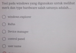 Tool pada windows yang digunakan untuk melihat
merk dan type hardware salah satunya adalah....
windows explorer
Rufus
Device manager
control panel
user name