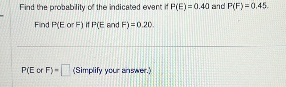 Find the probability of the indicated event if P(E)=0.40 and P(F)=0.45. 
Find P(E or F) if P(E and F)=0.20.
P(EorF)=□ (Simplify your answer.)