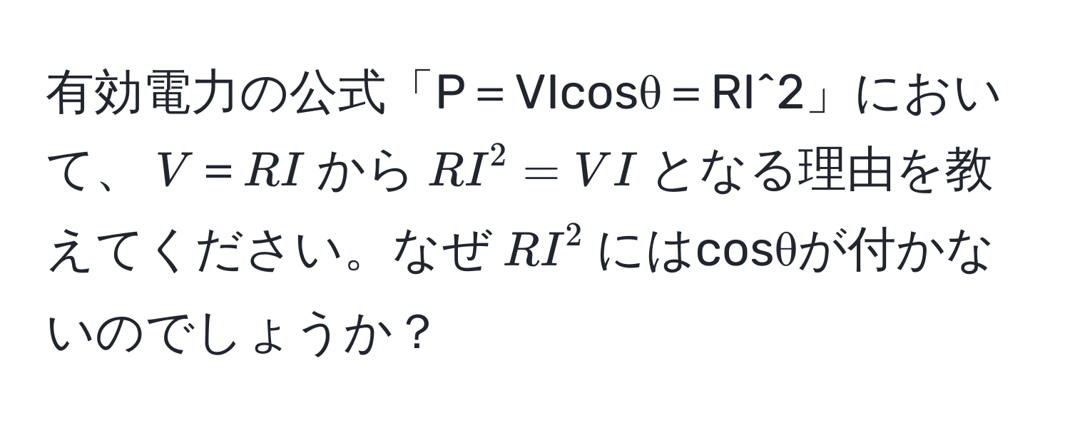 有効電力の公式「P＝VIcosθ＝RI^2」において、$V＝RI$から$RI^2=VI$となる理由を教えてください。なぜ$RI^2$にはcosθが付かないのでしょうか？