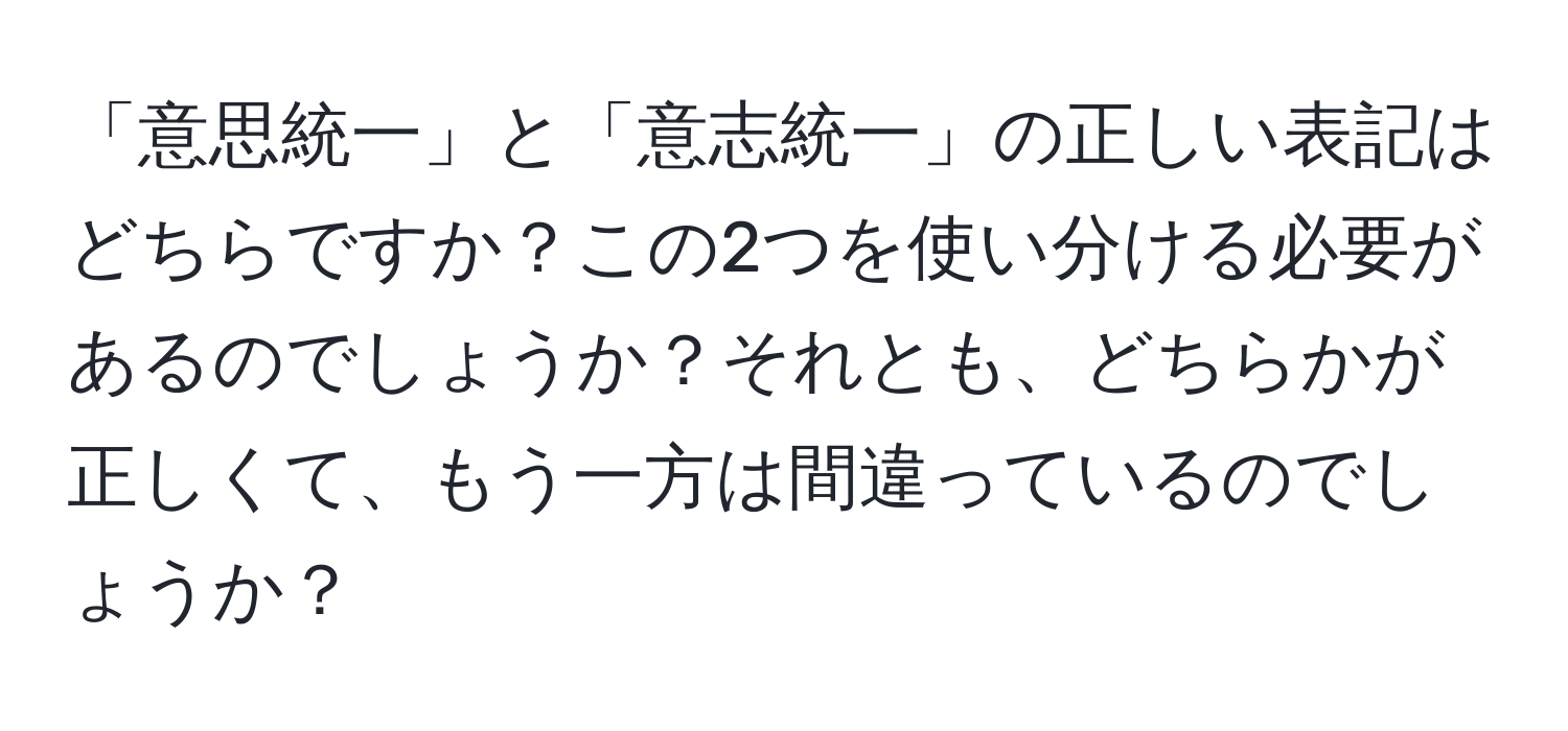 「意思統一」と「意志統一」の正しい表記はどちらですか？この2つを使い分ける必要があるのでしょうか？それとも、どちらかが正しくて、もう一方は間違っているのでしょうか？