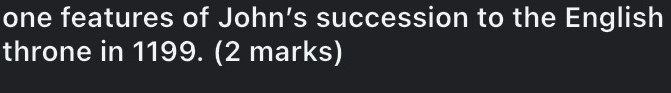 one features of John’s succession to the English 
throne in 1199. (2 marks)