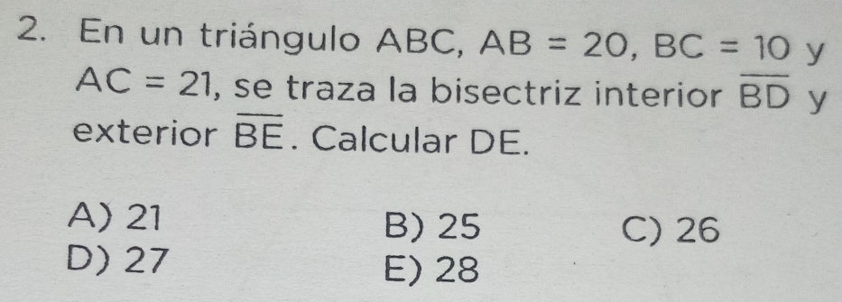 En un triángulo ABC, AB=20, BC=10 y
AC=21 , se traza la bisectriz interior overline BD y
exterior overline BE. Calcular DE.
A) 21 B) 25
C) 26
D) 27
E) 28