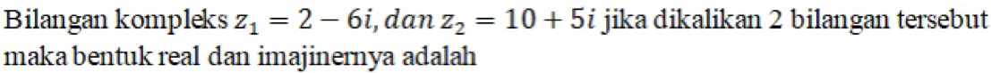 Bilangan kompleks z_1=2-6i i, dan z_2=10+5 jika dikalikan 2 bilangan tersebut 
maka bentuk real dan imajinernya adalah