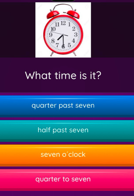 What time is it?
quarter past seven
half past seven
seven o'clock
quarter to seven