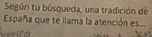 Según tu búsqueda, una tradición de 
España que te llama la atención es... 
to