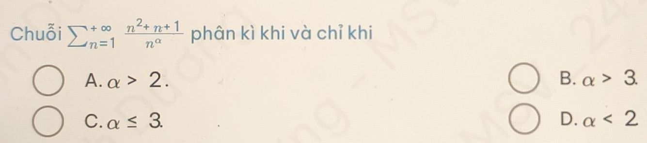 Chuỗi sumlimits  underline(n=1)^(∈fty) (n^2+n+1)/n^(alpha)  phân kì khi và chỉ khi
A. alpha >2. B. alpha >3.
C. alpha ≤ 3. D. alpha <2</tex>