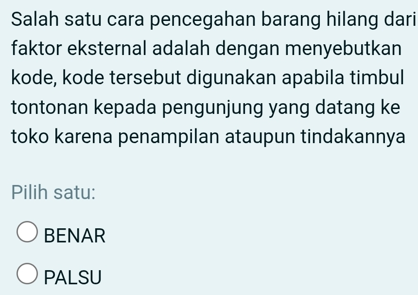 Salah satu cara pencegahan barang hilang dari
faktor eksternal adalah dengan menyebutkan
kode, kode tersebut digunakan apabila timbul
tontonan kepada pengunjung yang datang ke
toko karena penampilan ataupun tindakannya
Pilih satu:
BENAR
PALSU