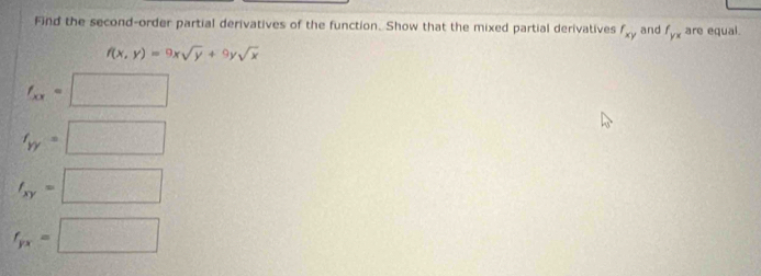 Find the second-order partial derivatives of the function. Show that the mixed partial derivatives f_xy and f_yx are equal.
f(x,y)=9xsqrt(y)+9ysqrt(x)
f_xx= □
frac 275^2x-1
f_W=□
f_xy=□
f_yx=□