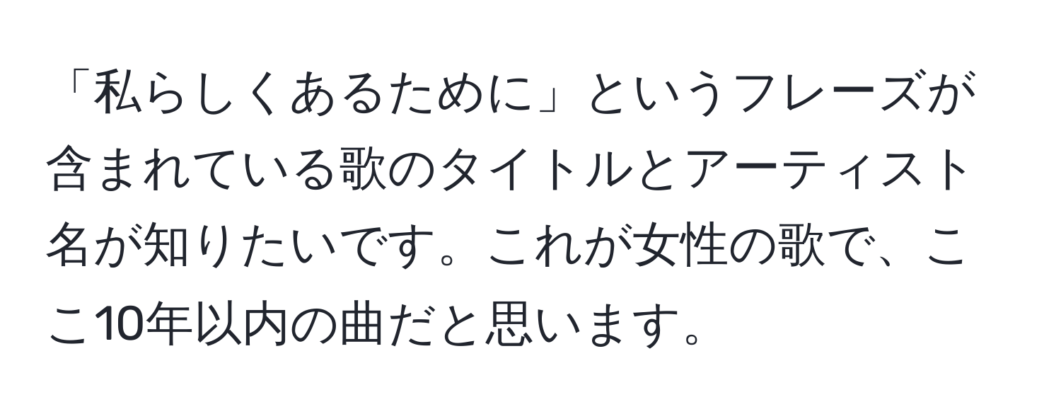 「私らしくあるために」というフレーズが含まれている歌のタイトルとアーティスト名が知りたいです。これが女性の歌で、ここ10年以内の曲だと思います。