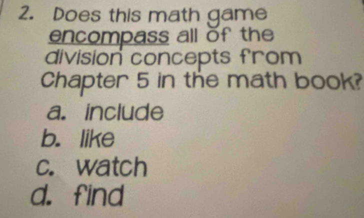 Does this math game
encompass all of the
division concepts from
Chapter 5 in the math book?
a. include
b. like
c. watch
d. find