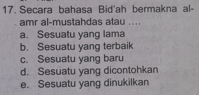 Secara bahasa Bid'ah bermakna al-
amr al-mustahdas atau ....
a. Sesuatu yang lama
b. Sesuatu yang terbaik
c. Sesuatu yang baru
d. Sesuatu yang dicontohkan
e. Sesuatu yang dinukilkan