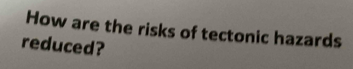 How are the risks of tectonic hazards 
reduced?