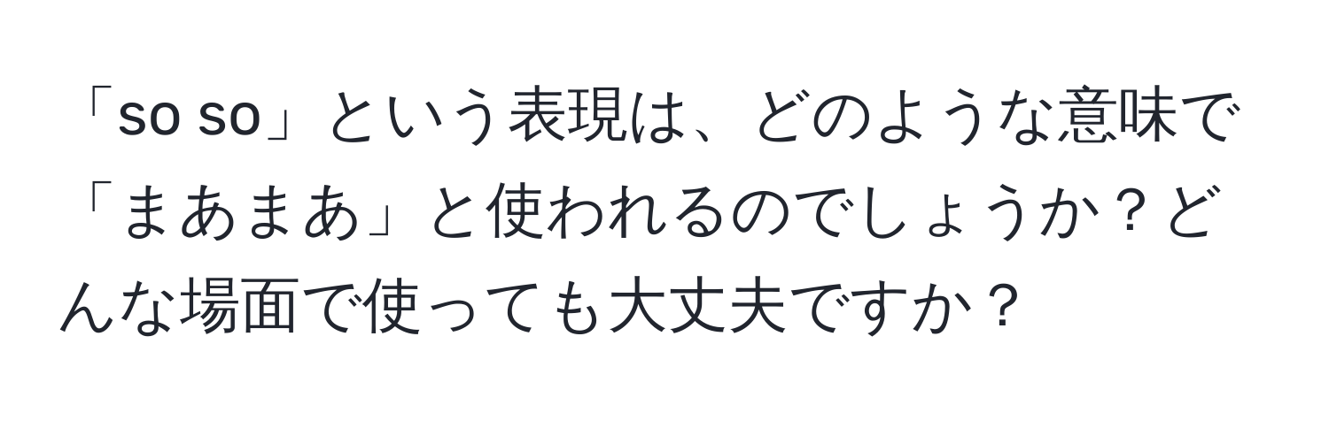 「so so」という表現は、どのような意味で「まあまあ」と使われるのでしょうか？どんな場面で使っても大丈夫ですか？