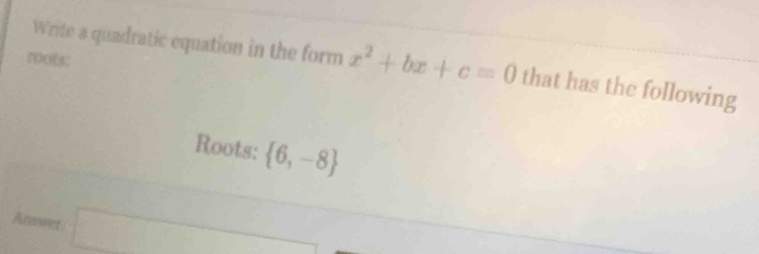 700[8: 
Write a quadratic equation in the form x^2+bx+c=0 that has the following 
Roots:  6,-8
Anuwer □ x= □ /□  