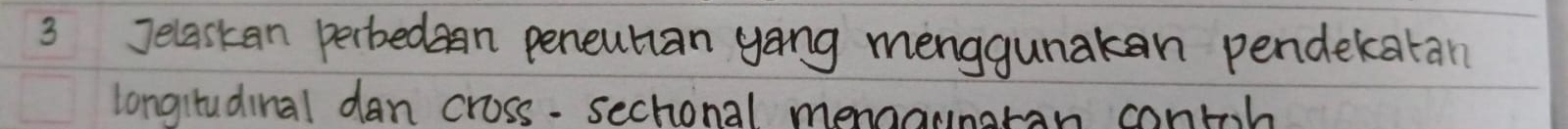 Jelaskan perbedan peneutian yong menggunakan pendekatan 
longitudinal dan cross. sechonal menaanoran contoh