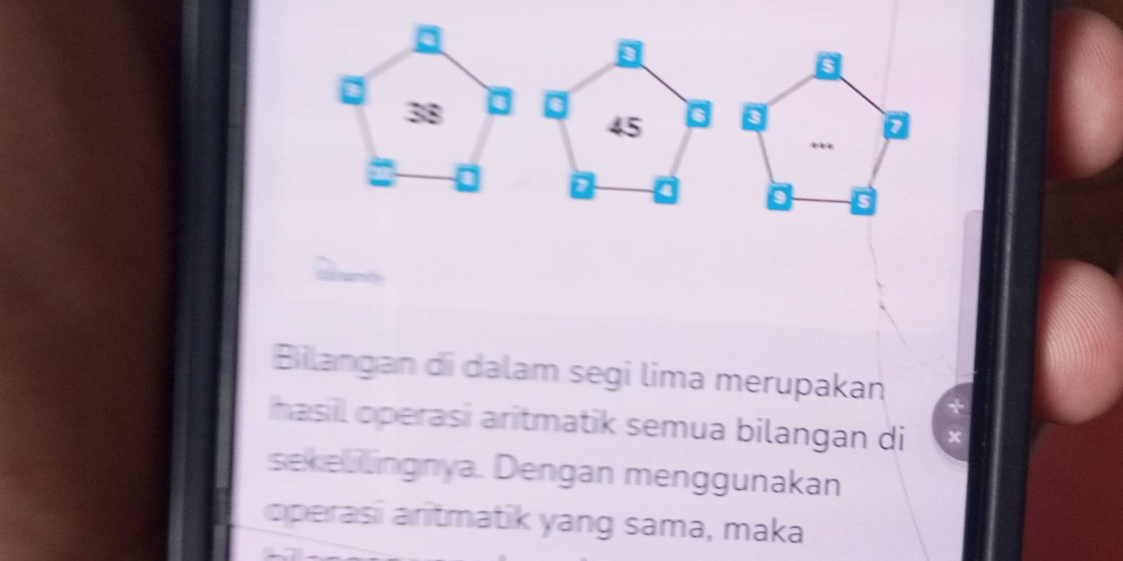 a 
a
38
6
45
a 
a 
D 
D 5
Bilangan di dalam segi lima merupakan 
hasil operasi aritmatik semua bilangan di 
sekelilingnya. Dengan menggunakan 
operasi aritmatik yang sama, maka