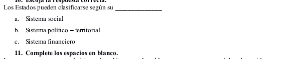 Escoja la respuesta correcta.
Los Estados pueden clasificarse según su_
a. Sistema social
b. Sistema político - territorial
c. Sistema financiero
11. Complete los espacios en blanco.