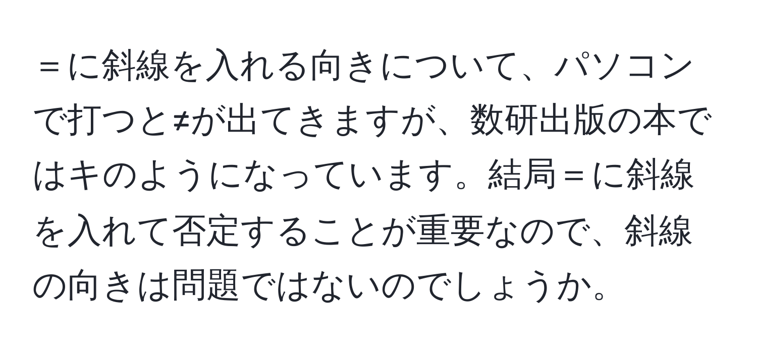 ＝に斜線を入れる向きについて、パソコンで打つと≠が出てきますが、数研出版の本ではキのようになっています。結局＝に斜線を入れて否定することが重要なので、斜線の向きは問題ではないのでしょうか。