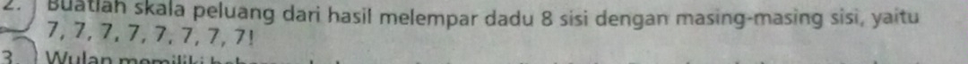 ]Buatlah skala peluang dari hasil melempar dadu 8 sisi dengan masing-masing sisi, yaitu
7, 7, 7, 7, 7, 7, 7, 7! 
3 ) Wulan mom