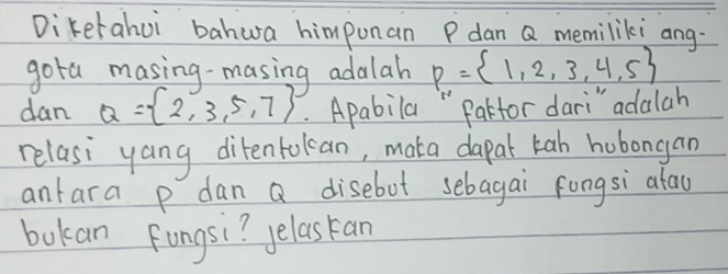 Diketahui bahwa himponan P dan Q memiliki ang- 
gota masing-masing adalah P= 1,2,3,4,5
dan Q= 2,3,5,7. Apabila " Parfor dari" adalah 
relasi yang ditenfokan, mata dapal kab hobongan 
antara p dan a disebot sebagai fongsi atau 
bokan Fongsi? yelasran