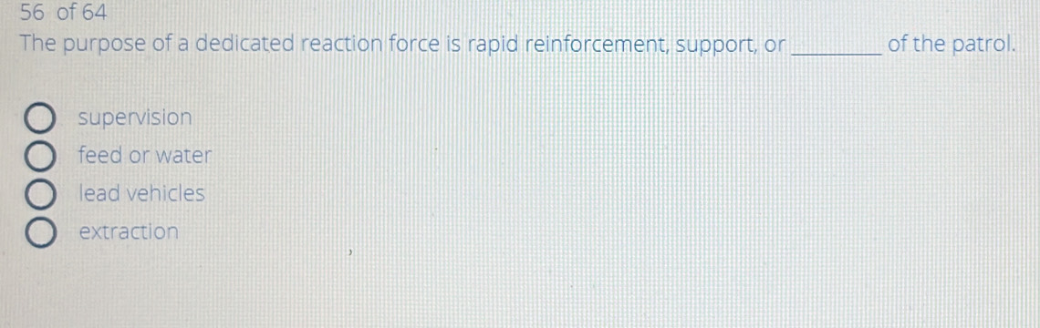 of 64
The purpose of a dedicated reaction force is rapid reinforcement, support, or _of the patrol.
supervision
feed or water
lead vehicles
extraction