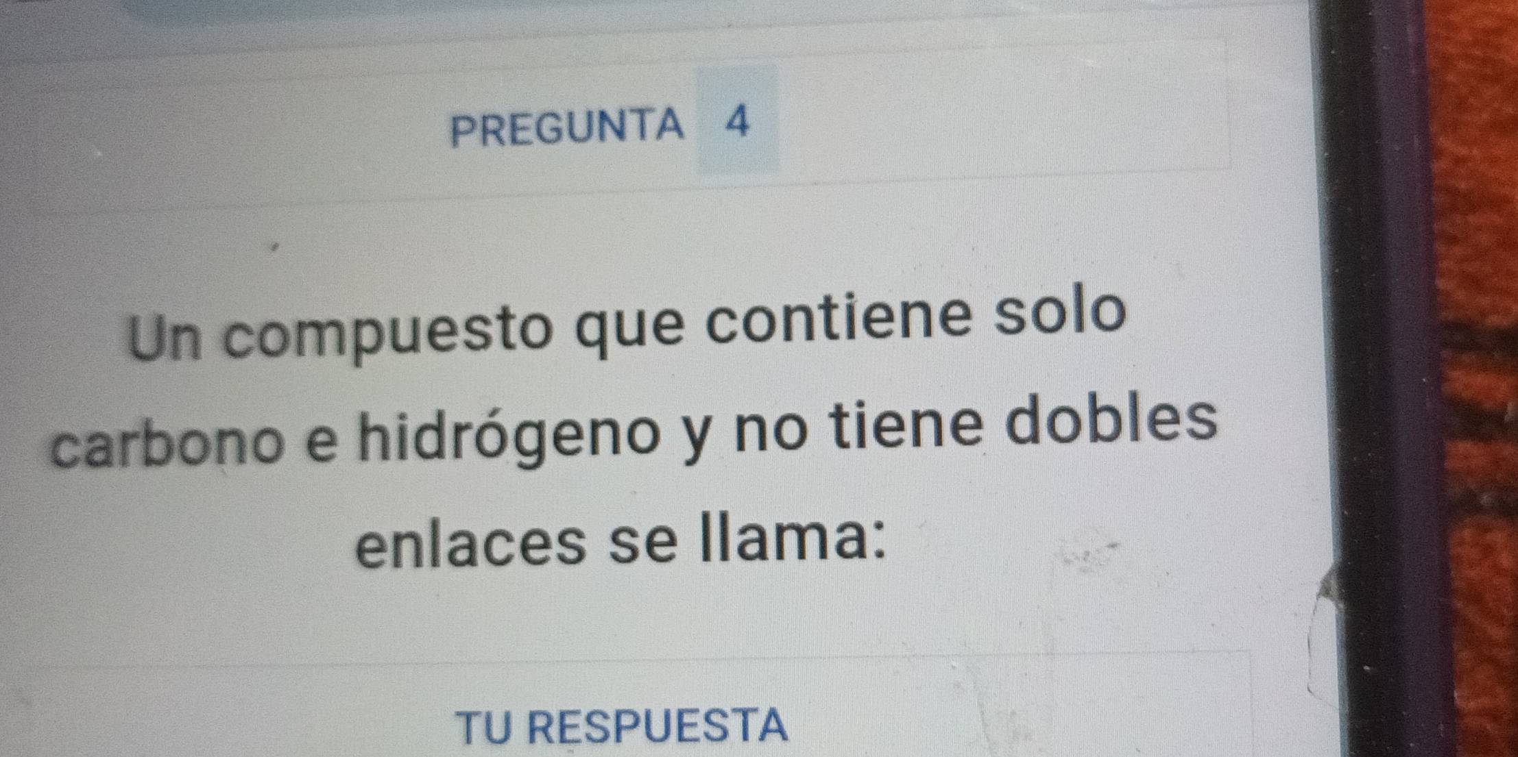 PREGUNTA 4 
Un compuesto que contiene solo 
carbono e hidrógeno y no tiene dobles 
enlaces se llama: 
TU RESPUESTA