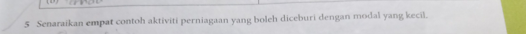 Senaraikan empat contoh aktiviti perniagaan yang boleh diceburi dengan modal yang kecil.