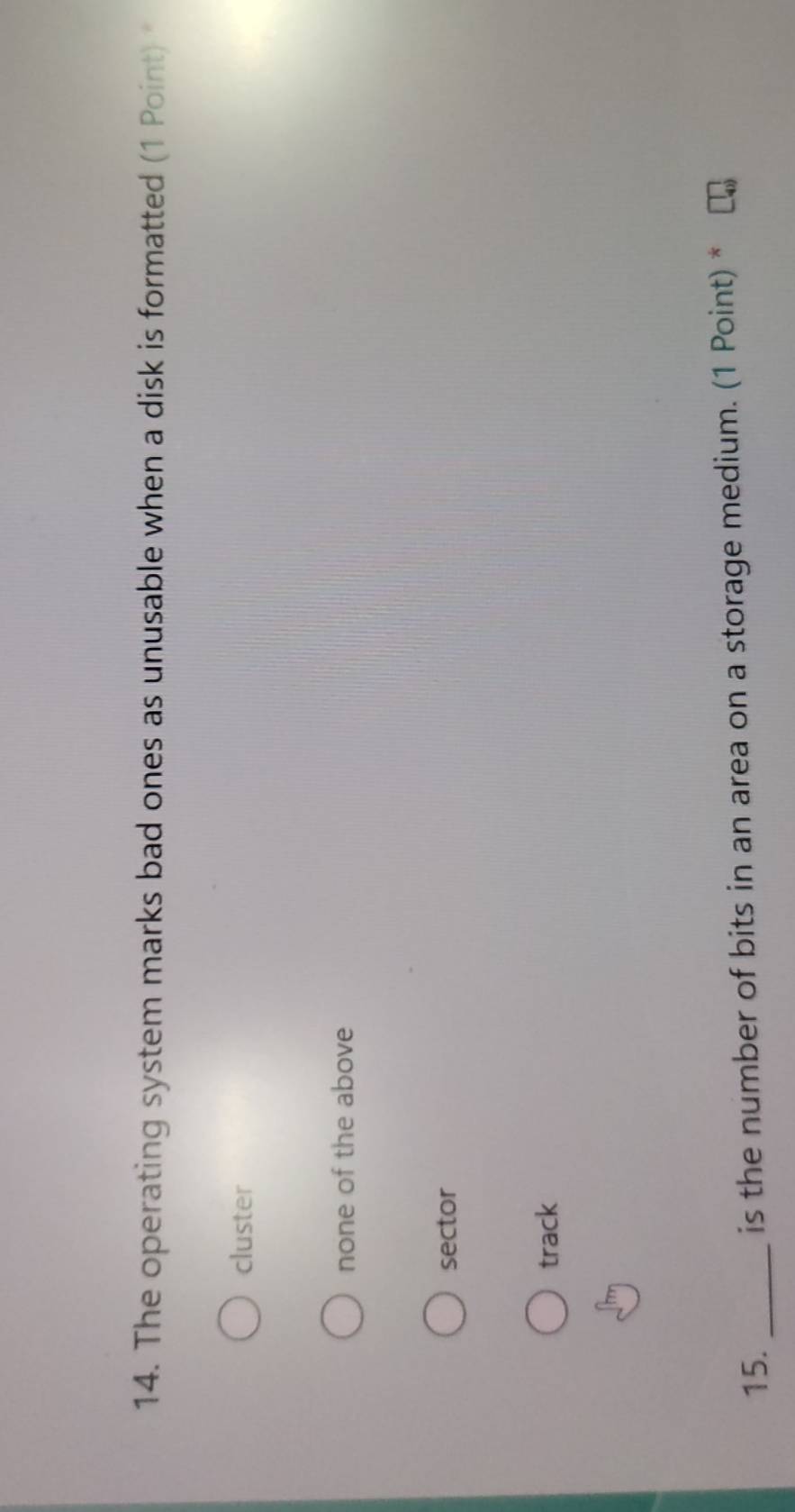 The operating system marks bad ones as unusable when a disk is formatted (1 Point)
cluster
none of the above
sector
track
15. _is the number of bits in an area on a storage medium. (1 Point) *