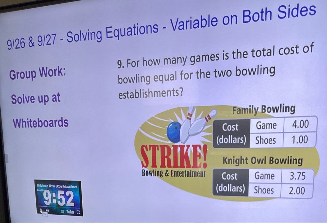 9/26 & 9/27 - Solving Equations - Variable on Both Sides 
Group Work: 9. For how many games is the total cost of 
bowling equal for the two bowling 
Solve up at establishments? 
Whiteboards 
10 Minute Timer | Countdown from 
9:52 
【= Youlube 【]