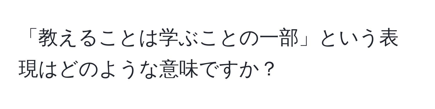 「教えることは学ぶことの一部」という表現はどのような意味ですか？