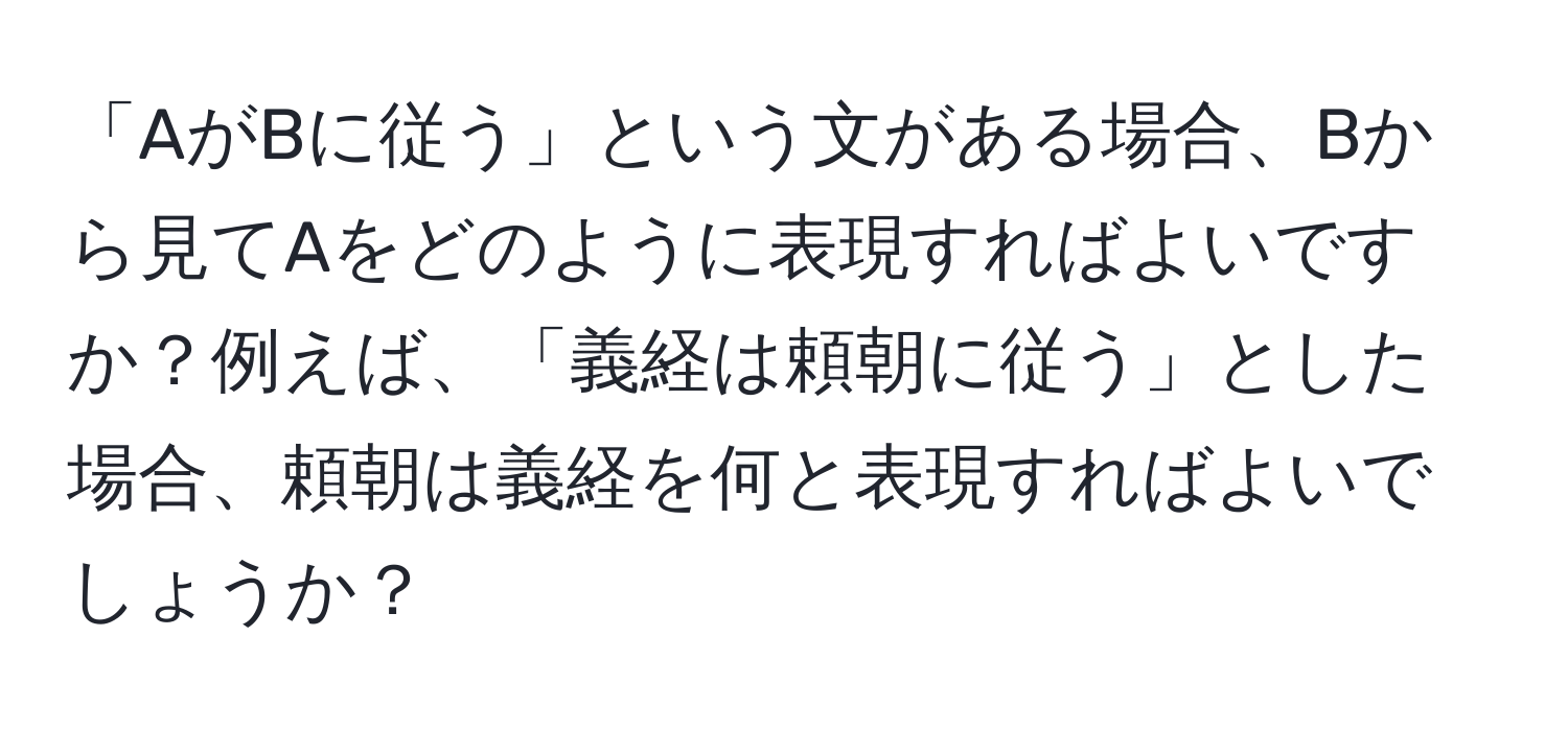 「AがBに従う」という文がある場合、Bから見てAをどのように表現すればよいですか？例えば、「義経は頼朝に従う」とした場合、頼朝は義経を何と表現すればよいでしょうか？