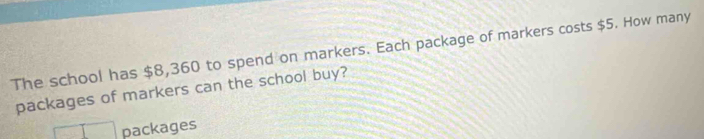 The school has $8,360 to spend on markers. Each package of markers costs $5. How many 
packages of markers can the school buy? 
□ packages