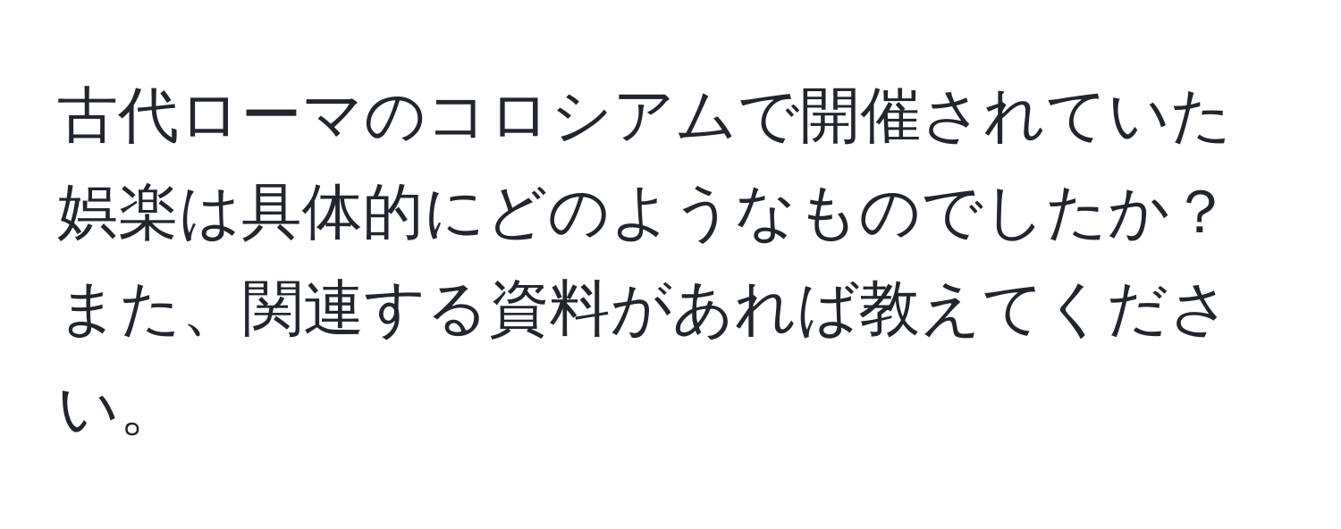 古代ローマのコロシアムで開催されていた娯楽は具体的にどのようなものでしたか？また、関連する資料があれば教えてください。