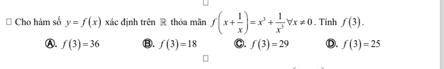 Cho hàm số y=f(x) xác định trên R thỏa mãn f(x+ 1/x )=x^3+ 1/x^3  forall x!= 0. Tính f(3).
Ⓐ. f(3)=36 Ⓑ. f(3)=18 C. f(3)=29 Ⓓ. f(3)=25