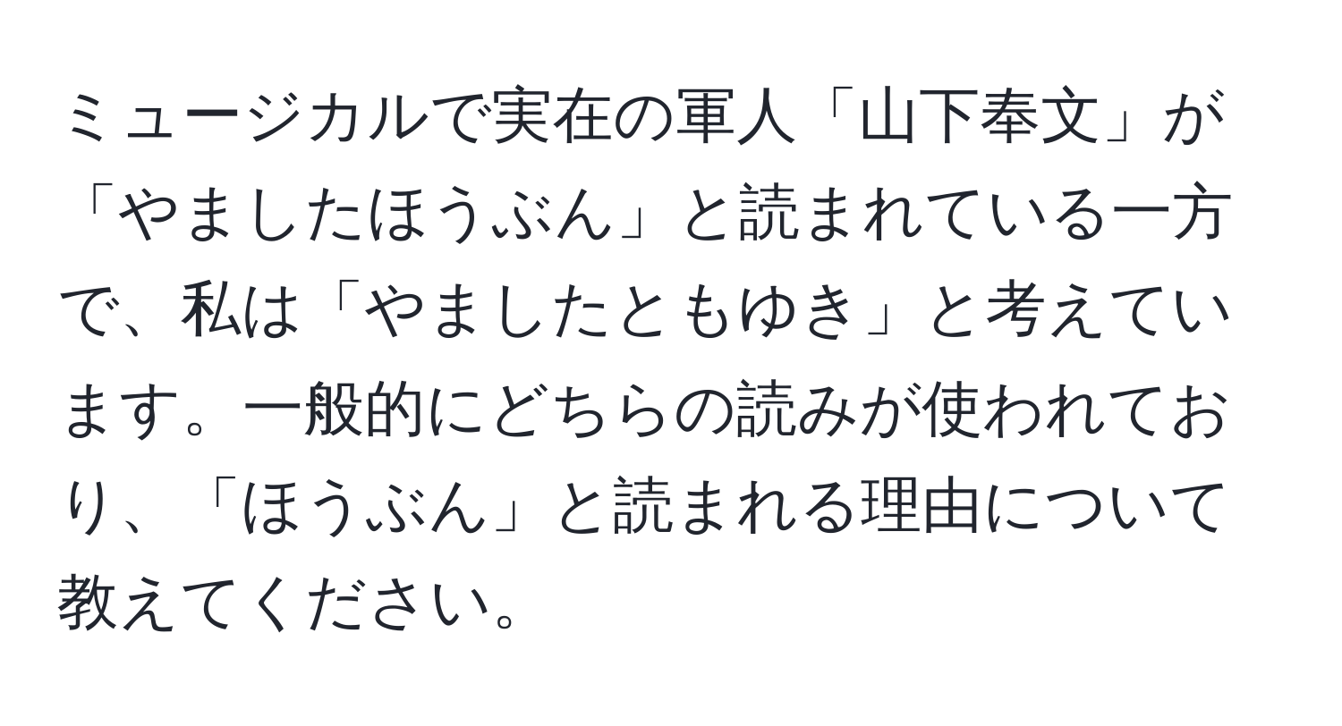 ミュージカルで実在の軍人「山下奉文」が「やましたほうぶん」と読まれている一方で、私は「やましたともゆき」と考えています。一般的にどちらの読みが使われており、「ほうぶん」と読まれる理由について教えてください。